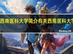 西南医科大学简介有关西南医科大学介绍