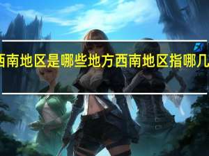 西南地区是哪些地方 西南地区指哪几个省份