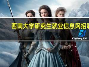 西南大学研究生就业信息网招聘（西南大学研究生就业信息网）