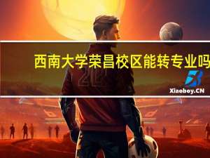 西南大学荣昌校区能转专业吗