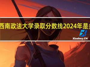 西南政法大学录取分数线2024年是多少分(附各省录取最低分)