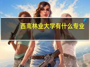 西南林业大学有什么专业