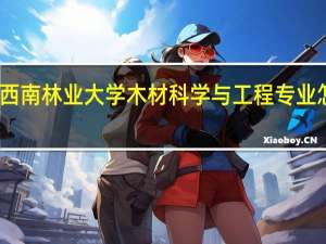 西南林业大学木材科学与工程专业怎么样