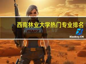 西南林业大学热门专业排名