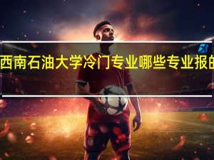 西南石油大学冷门专业 哪些专业报的人少
