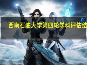 西南石油大学第四轮学科评估结果