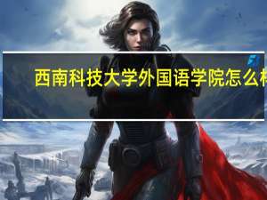 西南科技大学外国语学院怎么样（西南科技大学外国语学院）