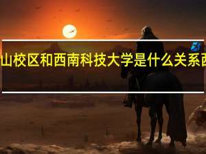 西南科技大学西山校区和西南科技大学是什么关系 西南科技大学西山校区