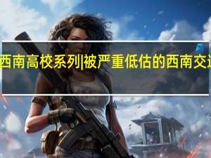 西南高校系列|被严重低估的西南交通大学，王牌专业比肩985