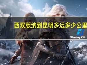 西双版纳到昆明多远多少公里（西双版纳那到昆明有多少公里）