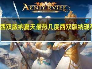 西双版纳夏天最热几度 西双版纳现在热吗