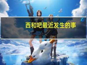 西和吧最近发生的事（西和吧）