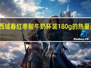 西域春 红枣酸牛奶 杯装180g的热量是多少