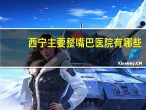 西宁主要整嘴巴医院有哪些？西宁口腔科医院哪家好