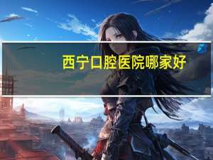 西宁口腔医院哪家好？西宁哪里补牙便宜