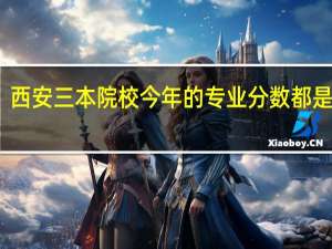 西安三本院校今年的专业分数都是多少