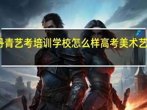 西安丹青艺考培训学校怎么样 高考美术艺考培训学校