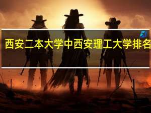 西安二本大学中西安理工大学排名如何