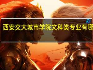 西安交大城市学院文科类专业有哪些呢
