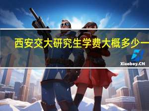 西安交大研究生学费大概多少一年