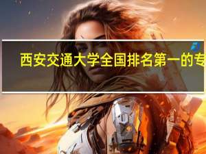 西安交通大学全国排名第一的专业