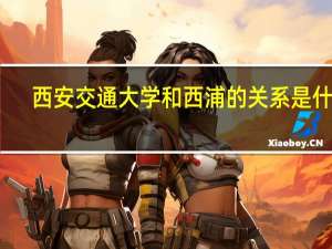 西安交通大学和西浦的关系是什么
