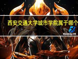 西安交通大学城市学院属于哪个区