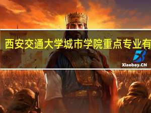 西安交通大学城市学院重点专业有哪些