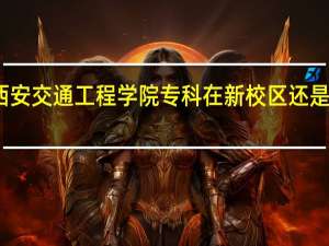西安交通工程学院专科在新校区还是旧校区