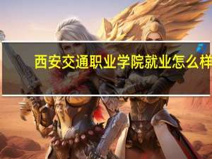 西安交通职业学院就业怎么样（西安交通职业学院）