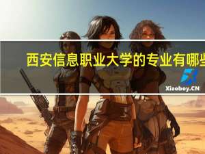 西安信息职业大学的专业有哪些