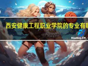 西安健康工程职业学院的专业有哪些