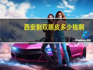 西安割双眼皮多少钱啊，西安微整形双眼皮做的好不好，一般价格多少钱啊_
