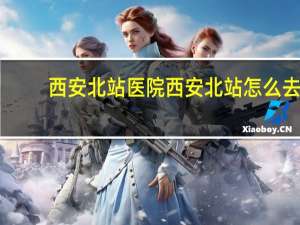 西安北站医院 西安北站怎么去医院