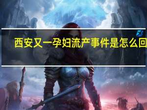 西安又一孕妇流产事件是怎么回事-为什么医院不接收孕妇