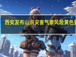 西安发布山洪灾害气象风险黄色预警
