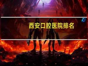 西安口腔医院排名(西安哪家口腔医院最好)
