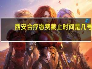 西安合疗缴费截止时间是几号