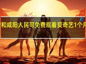 西安和咸阳人民可免费观看爱奇艺1个月是真的吗-为什么西安和咸阳人民可免费观看爱奇艺1个月