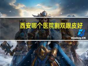西安哪个医院割双眼皮好(西安做双眼皮哪个牌子好)