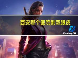 西安哪个医院割双眼皮，西安双眼皮手术哪个三甲医院做的好