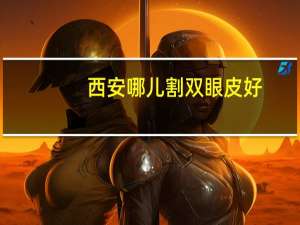 西安哪儿割双眼皮好(西安做双眼皮哪个牌子好)