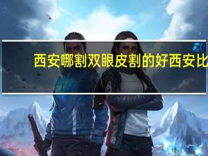 西安哪割双眼皮割的好 西安比较好的割双眼皮医院