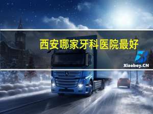 西安哪家牙科医院最好，西安整牙哪家医院好