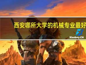 西安哪所大学的机械专业最好，我想考研
