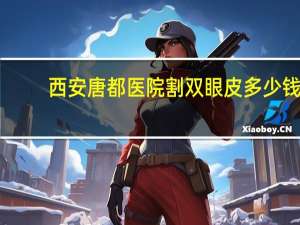 西安唐都医院割双眼皮多少钱 西安微创双眼皮手术哪家医院好