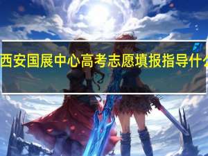 西安国展中心高考志愿填报指导什么时候
