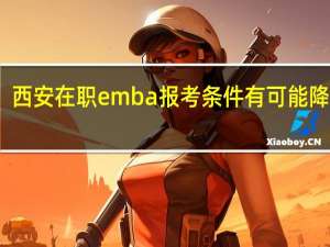 西安在职emba报考条件有可能降低吗