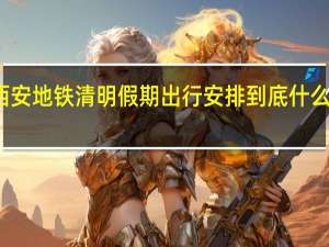 西安地铁清明假期出行安排 到底什么情况嘞