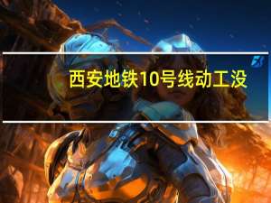 西安地铁10号线动工没（西安地铁10号线动工）
